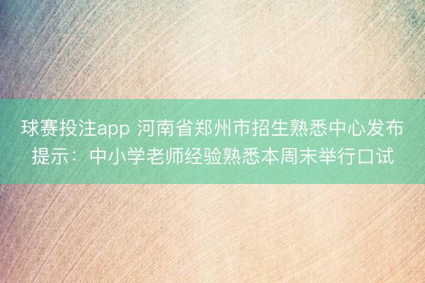 球赛投注app 河南省郑州市招生熟悉中心发布提示：中小学老师经验熟悉本周末举行口试