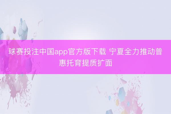 球赛投注中国app官方版下载 宁夏全力推动普惠托育提质扩面