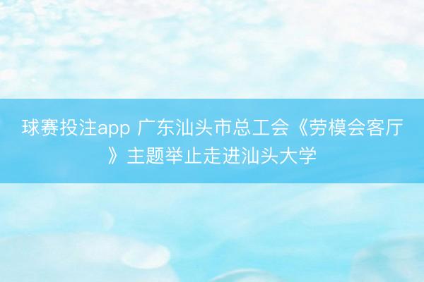 球赛投注app 广东汕头市总工会《劳模会客厅》主题举止走进汕头大学