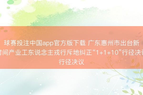 球赛投注中国app官方版下载 广东惠州市出台新时间产业工东说念主戎行斥地纠正“1+1+10”行径决议
