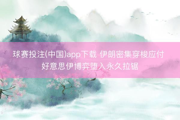 球赛投注(中国)app下载 伊朗密集穿梭应付 好意思伊博弈堕入永久拉锯