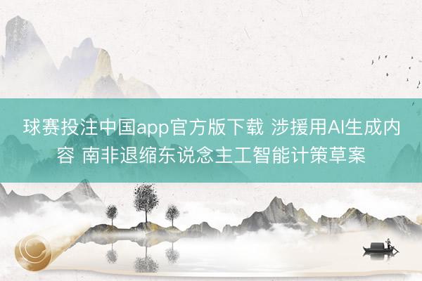 球赛投注中国app官方版下载 涉援用AI生成内容 南非退缩东说念主工智能计策草案