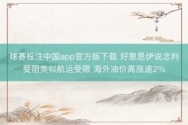 球赛投注中国app官方版下载 好意思伊说念判受阻类似航运受限 海外油价高涨逾2%