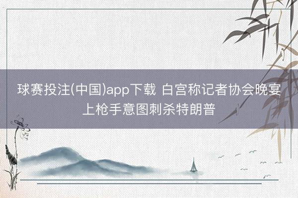 球赛投注(中国)app下载 白宫称记者协会晚宴上枪手意图刺杀特朗普