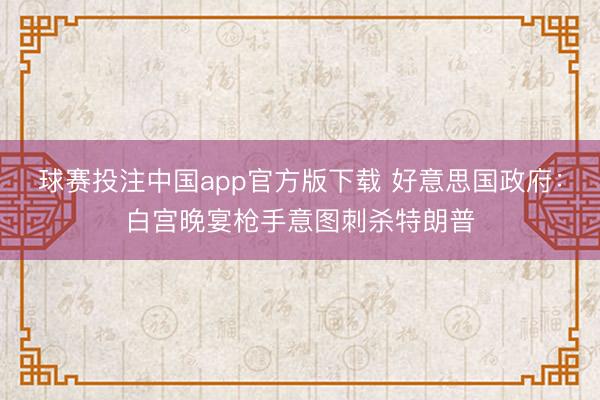 球赛投注中国app官方版下载 好意思国政府：白宫晚宴枪手意图刺杀特朗普