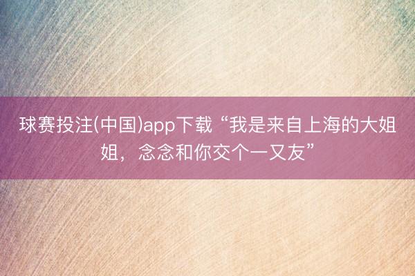 球赛投注(中国)app下载 “我是来自上海的大姐姐，念念和你交个一又友”