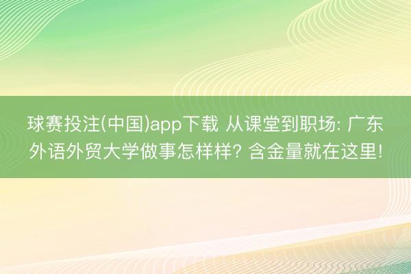 球赛投注(中国)app下载 从课堂到职场: 广东外语外贸大学做事怎样样? 含金量就在这里!