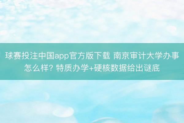 球赛投注中国app官方版下载 南京审计大学办事怎么样? 特质办学+硬核数据给出谜底