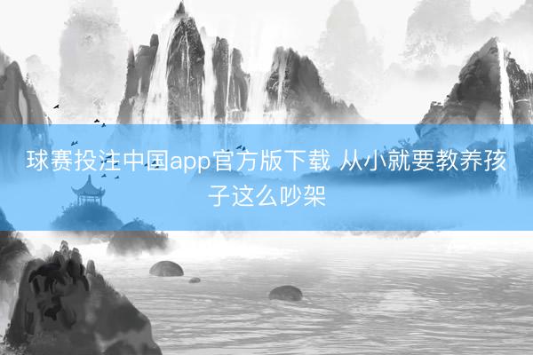 球赛投注中国app官方版下载 从小就要教养孩子这么吵架