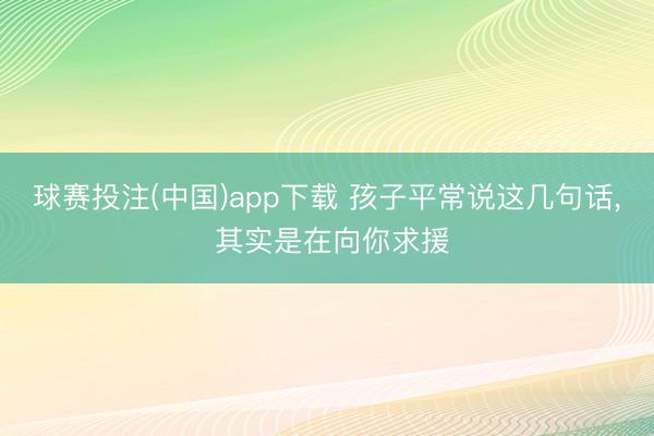 球赛投注(中国)app下载 孩子平常说这几句话， 其实是在向你求援