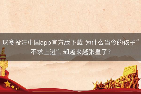 球赛投注中国app官方版下载 为什么当今的孩子“不求上进”， 却越来越张皇了?