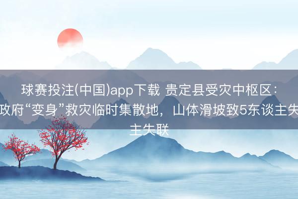 球赛投注(中国)app下载 贵定县受灾中枢区:镇政府“变身”救灾临时集散地,山体滑坡致5东谈主失联