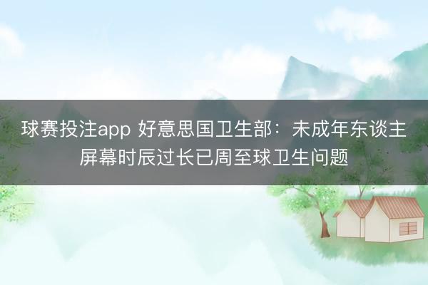 球赛投注app 好意思国卫生部：未成年东谈主屏幕时辰过长已周至球卫生问题