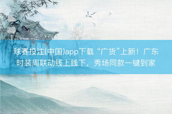 球赛投注(中国)app下载 “广货”上新!广东时装周联动线上线下,秀场同款一键到家