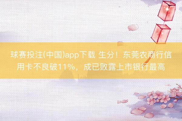 球赛投注(中国)app下载 生分!东莞农商行信用卡不良破11%,成已败露上市银行最高
