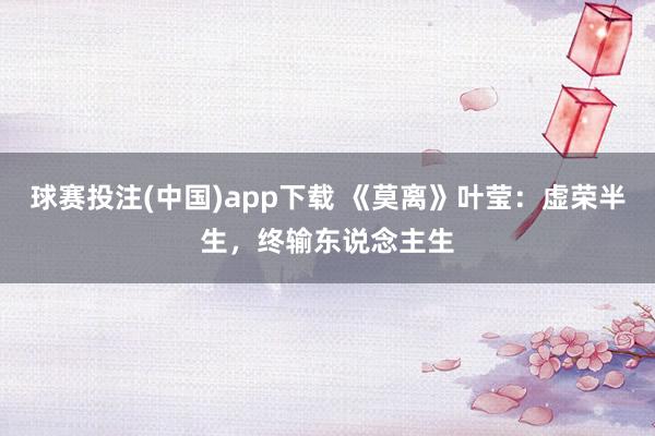 球赛投注(中国)app下载 《莫离》叶莹：虚荣半生，终输东说念主生