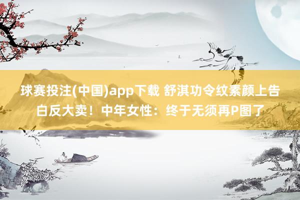 球赛投注(中国)app下载 舒淇功令纹素颜上告白反大卖！中年女性：终于无须再P图了