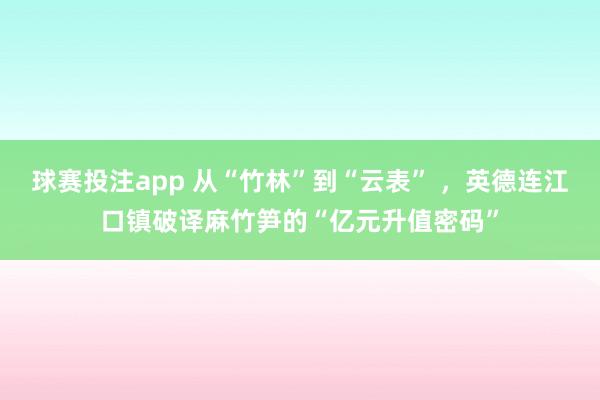 球赛投注app 从“竹林”到“云表” ，英德连江口镇破译麻竹笋的“亿元升值密码”