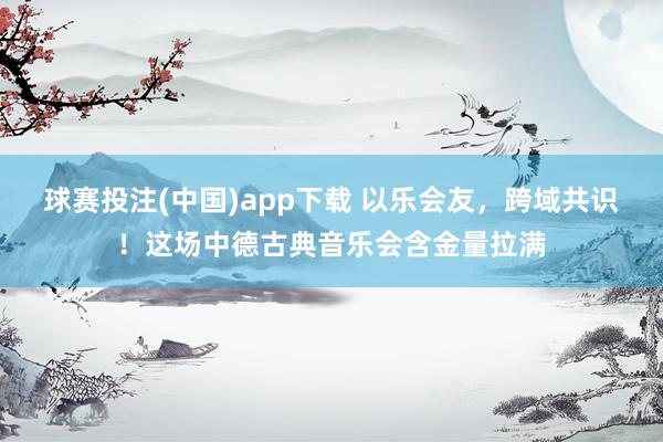 球赛投注(中国)app下载 以乐会友，跨域共识！这场中德古典音乐会含金量拉满