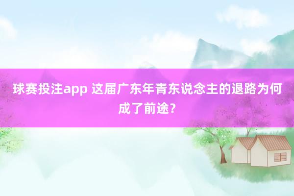 球赛投注app 这届广东年青东说念主的退路为何成了前途?