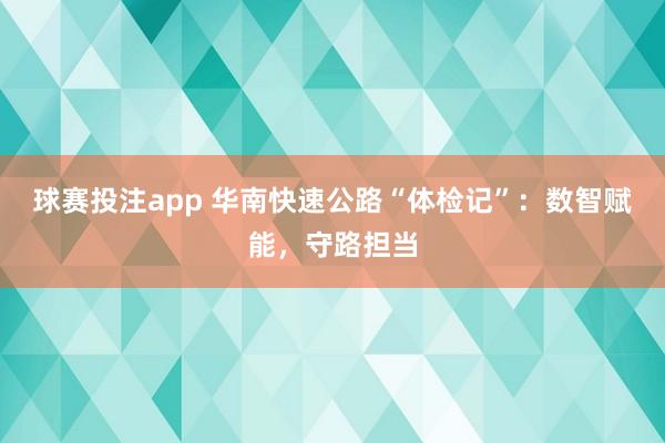 球赛投注app 华南快速公路“体检记”：数智赋能，守路担当