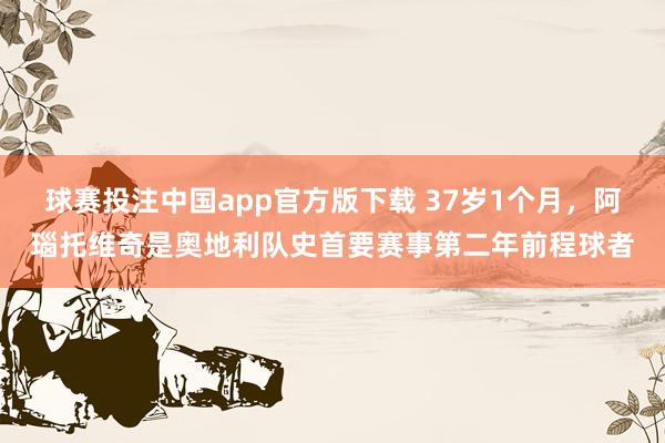 球赛投注中国app官方版下载 37岁1个月，阿瑙托维奇是奥地利队史首要赛事第二年前程球者