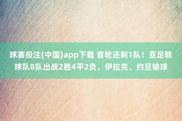球赛投注(中国)app下载 首轮还剩1队！亚足联球队8队出战2胜4平2负，伊拉克、约旦输球