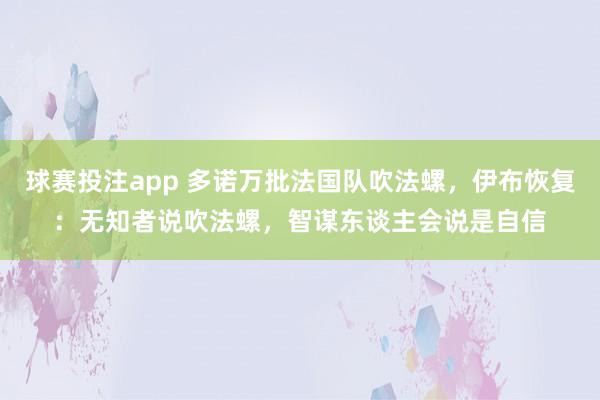 球赛投注app 多诺万批法国队吹法螺，伊布恢复：无知者说吹法螺，智谋东谈主会说是自信