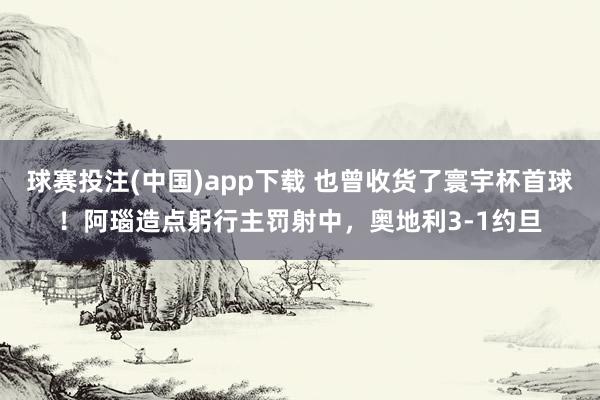 球赛投注(中国)app下载 也曾收货了寰宇杯首球！阿瑙造点躬行主罚射中，奥地利3-1约旦