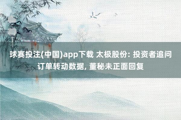 球赛投注(中国)app下载 太极股份: 投资者追问订单转动数据, 董秘未正面回复