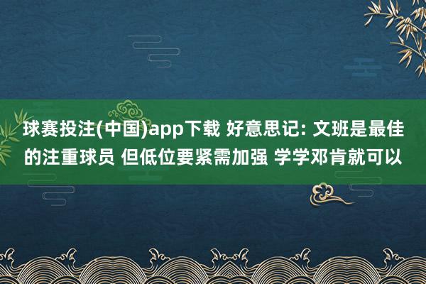球赛投注(中国)app下载 好意思记: 文班是最佳的注重球员 但低位要紧需加强 学学邓肯就可以