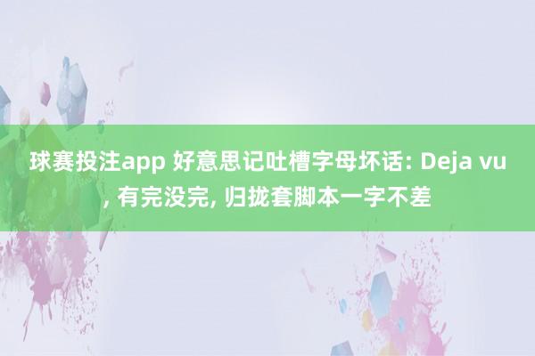 球赛投注app 好意思记吐槽字母坏话: Deja vu， 有完没完， 归拢套脚本一字不差