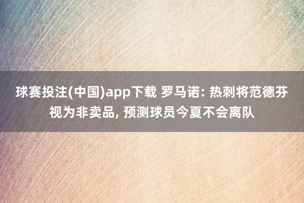 球赛投注(中国)app下载 罗马诺: 热刺将范德芬视为非卖品， 预测球员今夏不会离队