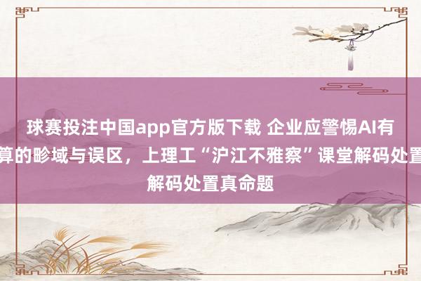 球赛投注中国app官方版下载 企业应警惕AI有盘算推算的畛域与误区，上理工“沪江不雅察”课堂解码处置真命题