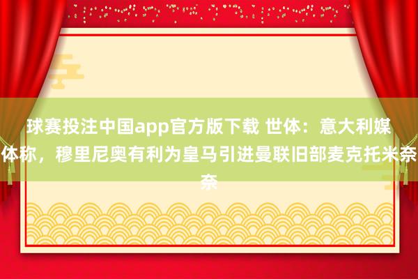 球赛投注中国app官方版下载 世体：意大利媒体称，穆里尼奥有利为皇马引进曼联旧部麦克托米奈