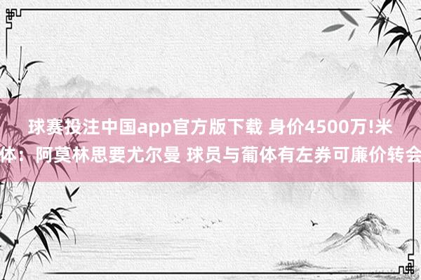 球赛投注中国app官方版下载 身价4500万!米体:阿莫林思要尤尔曼 球员与葡体有左券可廉价转会