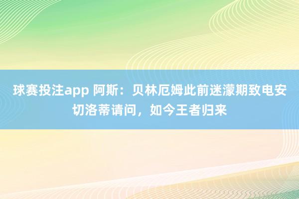球赛投注app 阿斯:贝林厄姆此前迷濛期致电安切洛蒂请问,如今王者归来